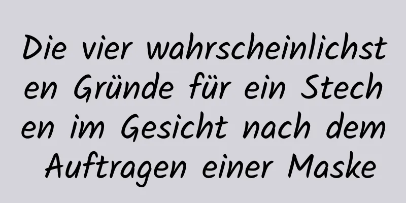 Die vier wahrscheinlichsten Gründe für ein Stechen im Gesicht nach dem Auftragen einer Maske