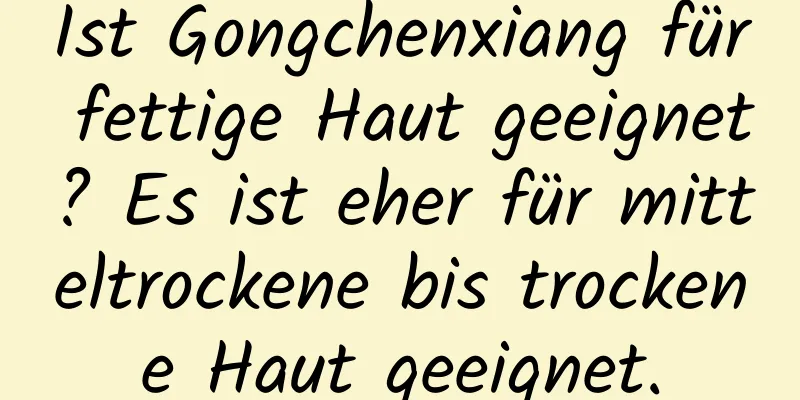 Ist Gongchenxiang für fettige Haut geeignet? Es ist eher für mitteltrockene bis trockene Haut geeignet.