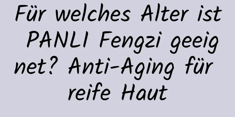 Für welches Alter ist PANLI Fengzi geeignet? Anti-Aging für reife Haut