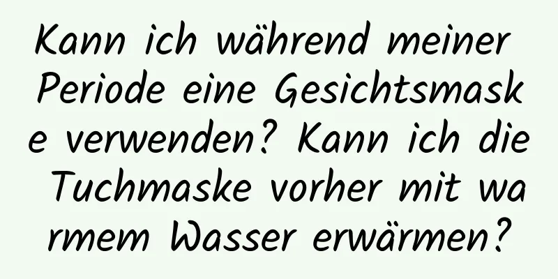 Kann ich während meiner Periode eine Gesichtsmaske verwenden? Kann ich die Tuchmaske vorher mit warmem Wasser erwärmen?