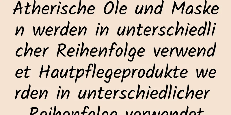 Ätherische Öle und Masken werden in unterschiedlicher Reihenfolge verwendet Hautpflegeprodukte werden in unterschiedlicher Reihenfolge verwendet
