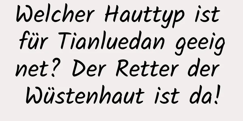 Welcher Hauttyp ist für Tianluedan geeignet? Der Retter der Wüstenhaut ist da!