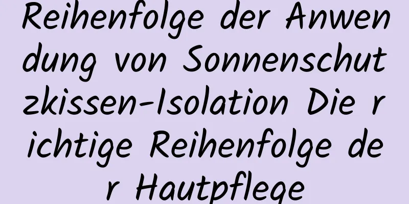 Reihenfolge der Anwendung von Sonnenschutzkissen-Isolation Die richtige Reihenfolge der Hautpflege