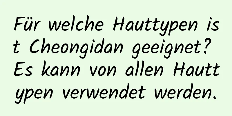 Für welche Hauttypen ist Cheongidan geeignet? Es kann von allen Hauttypen verwendet werden.