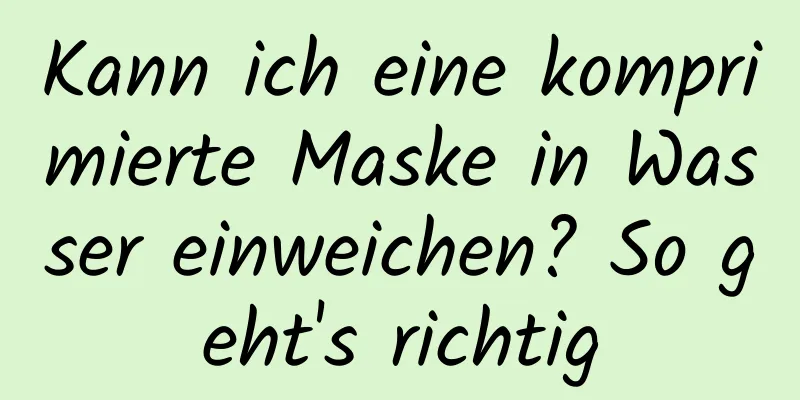 Kann ich eine komprimierte Maske in Wasser einweichen? So geht's richtig