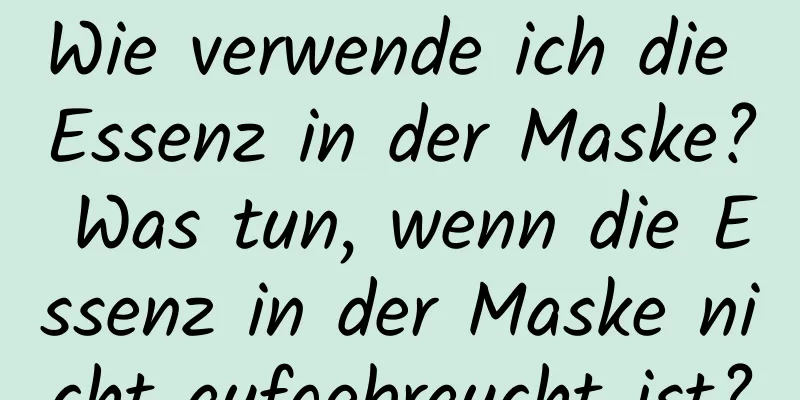 Wie verwende ich die Essenz in der Maske? Was tun, wenn die Essenz in der Maske nicht aufgebraucht ist?