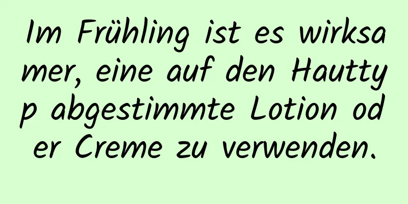 Im Frühling ist es wirksamer, eine auf den Hauttyp abgestimmte Lotion oder Creme zu verwenden.