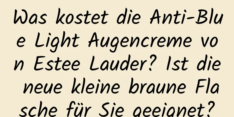 Was kostet die Anti-Blue Light Augencreme von Estee Lauder? Ist die neue kleine braune Flasche für Sie geeignet?