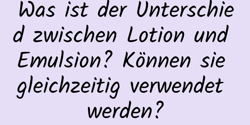 Was ist der Unterschied zwischen Lotion und Emulsion? Können sie gleichzeitig verwendet werden?