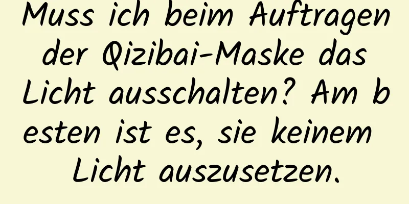 Muss ich beim Auftragen der Qizibai-Maske das Licht ausschalten? Am besten ist es, sie keinem Licht auszusetzen.