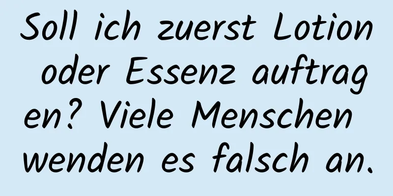 Soll ich zuerst Lotion oder Essenz auftragen? Viele Menschen wenden es falsch an.