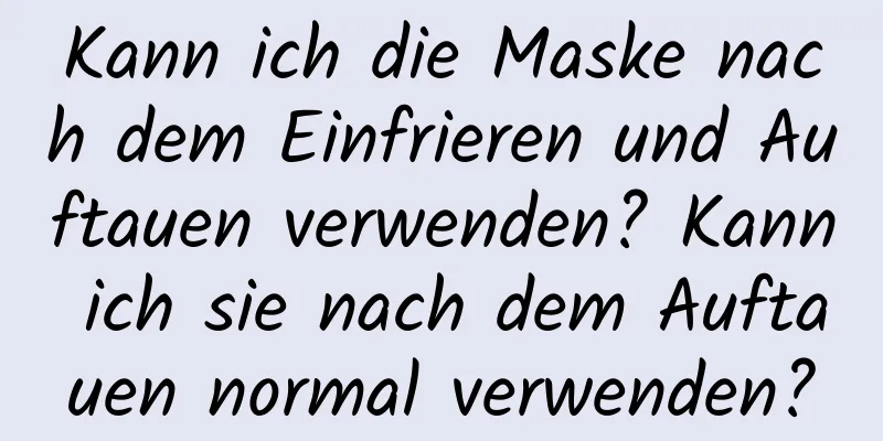Kann ich die Maske nach dem Einfrieren und Auftauen verwenden? Kann ich sie nach dem Auftauen normal verwenden?