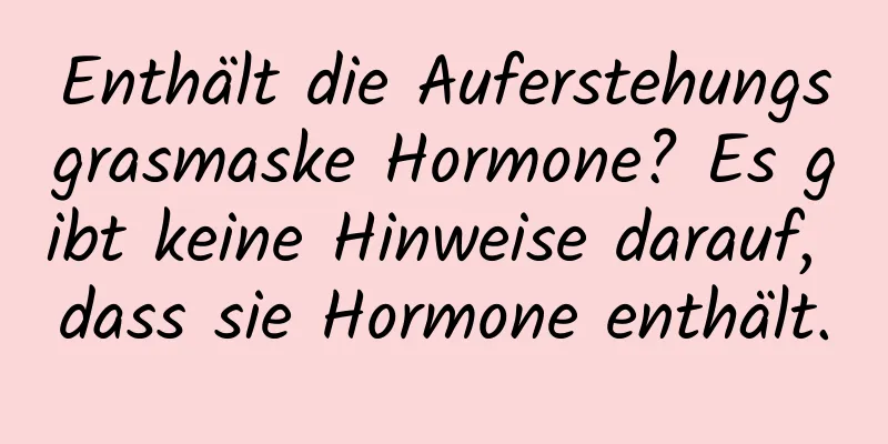 Enthält die Auferstehungsgrasmaske Hormone? Es gibt keine Hinweise darauf, dass sie Hormone enthält.