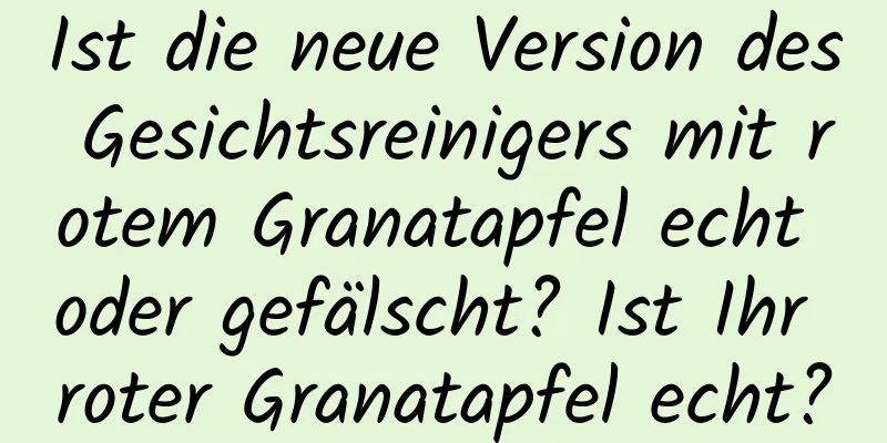 Ist die neue Version des Gesichtsreinigers mit rotem Granatapfel echt oder gefälscht? Ist Ihr roter Granatapfel echt?