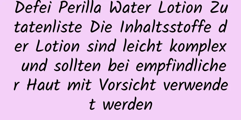 Defei Perilla Water Lotion Zutatenliste Die Inhaltsstoffe der Lotion sind leicht komplex und sollten bei empfindlicher Haut mit Vorsicht verwendet werden