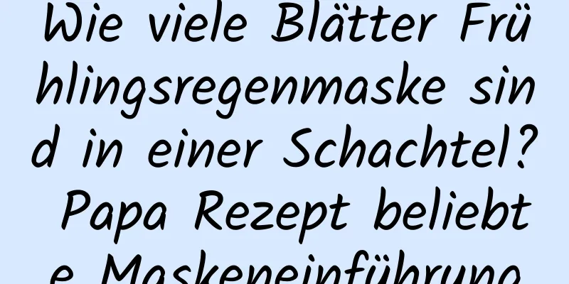 Wie viele Blätter Frühlingsregenmaske sind in einer Schachtel? Papa Rezept beliebte Maskeneinführung
