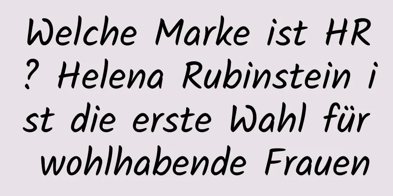Welche Marke ist HR? Helena Rubinstein ist die erste Wahl für wohlhabende Frauen