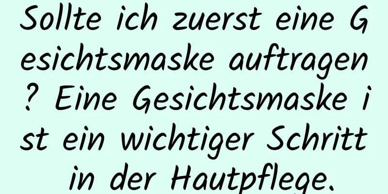 Sollte ich zuerst eine Gesichtsmaske auftragen? Eine Gesichtsmaske ist ein wichtiger Schritt in der Hautpflege.