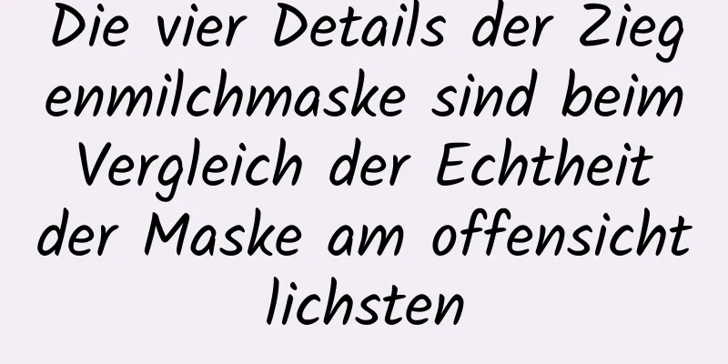 Die vier Details der Ziegenmilchmaske sind beim Vergleich der Echtheit der Maske am offensichtlichsten