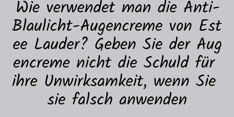 Wie verwendet man die Anti-Blaulicht-Augencreme von Estee Lauder? Geben Sie der Augencreme nicht die Schuld für ihre Unwirksamkeit, wenn Sie sie falsch anwenden
