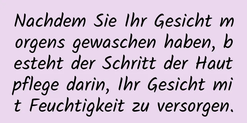 Nachdem Sie Ihr Gesicht morgens gewaschen haben, besteht der Schritt der Hautpflege darin, Ihr Gesicht mit Feuchtigkeit zu versorgen.