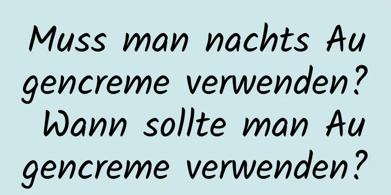 Muss man nachts Augencreme verwenden? Wann sollte man Augencreme verwenden?