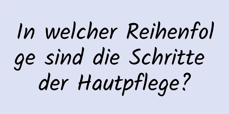 In welcher Reihenfolge sind die Schritte der Hautpflege?