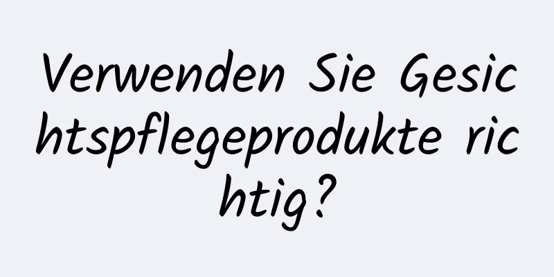 Verwenden Sie Gesichtspflegeprodukte richtig?