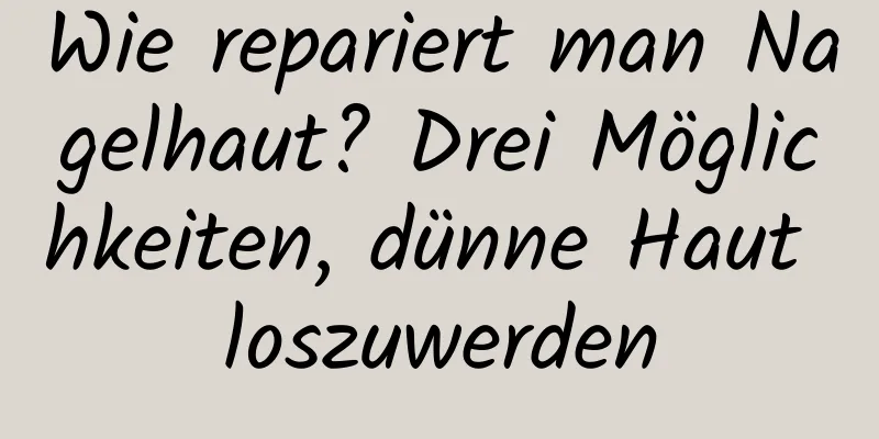 Wie repariert man Nagelhaut? Drei Möglichkeiten, dünne Haut loszuwerden