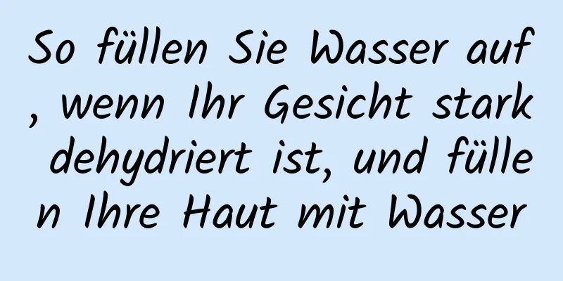 So füllen Sie Wasser auf, wenn Ihr Gesicht stark dehydriert ist, und füllen Ihre Haut mit Wasser