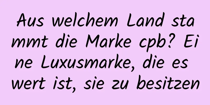 Aus welchem ​​Land stammt die Marke cpb? Eine Luxusmarke, die es wert ist, sie zu besitzen