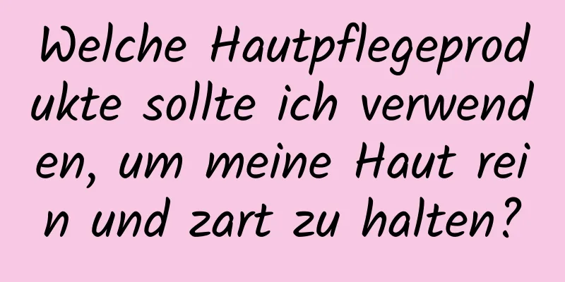 Welche Hautpflegeprodukte sollte ich verwenden, um meine Haut rein und zart zu halten?