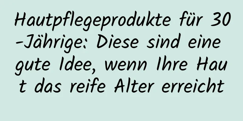 Hautpflegeprodukte für 30-Jährige: Diese sind eine gute Idee, wenn Ihre Haut das reife Alter erreicht