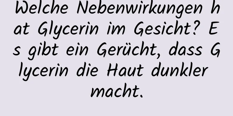 Welche Nebenwirkungen hat Glycerin im Gesicht? Es gibt ein Gerücht, dass Glycerin die Haut dunkler macht.