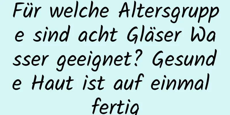 Für welche Altersgruppe sind acht Gläser Wasser geeignet? Gesunde Haut ist auf einmal fertig