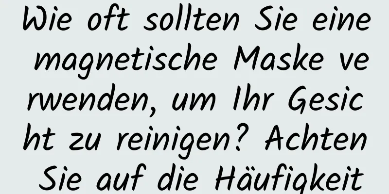 Wie oft sollten Sie eine magnetische Maske verwenden, um Ihr Gesicht zu reinigen? Achten Sie auf die Häufigkeit