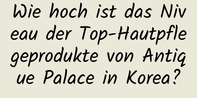 Wie hoch ist das Niveau der Top-Hautpflegeprodukte von Antique Palace in Korea?