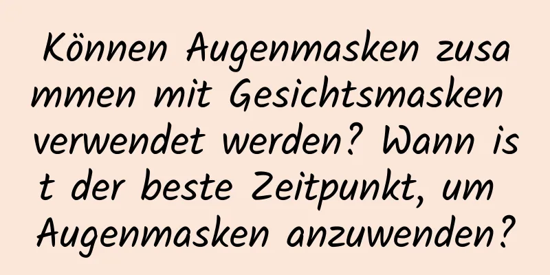 Können Augenmasken zusammen mit Gesichtsmasken verwendet werden? Wann ist der beste Zeitpunkt, um Augenmasken anzuwenden?