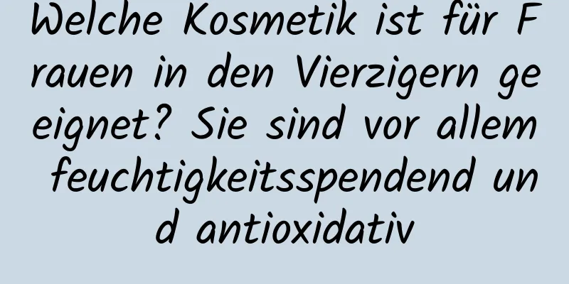 Welche Kosmetik ist für Frauen in den Vierzigern geeignet? Sie sind vor allem feuchtigkeitsspendend und antioxidativ