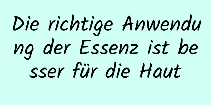 Die richtige Anwendung der Essenz ist besser für die Haut