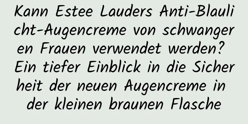 Kann Estee Lauders Anti-Blaulicht-Augencreme von schwangeren Frauen verwendet werden? Ein tiefer Einblick in die Sicherheit der neuen Augencreme in der kleinen braunen Flasche