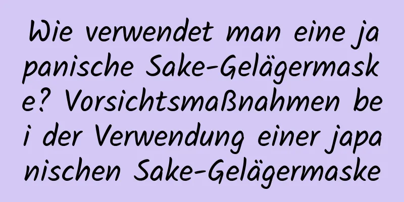 Wie verwendet man eine japanische Sake-Gelägermaske? Vorsichtsmaßnahmen bei der Verwendung einer japanischen Sake-Gelägermaske