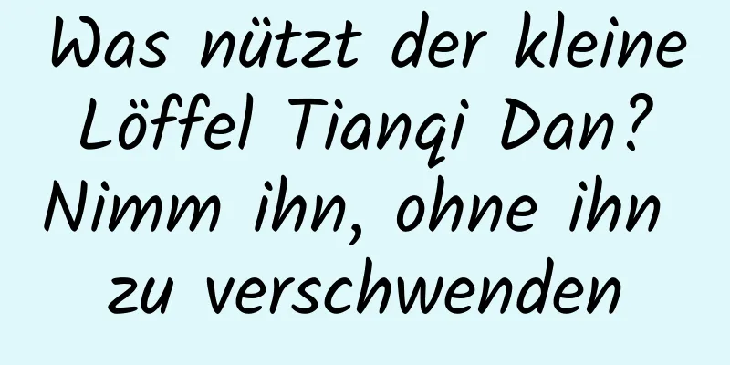 Was nützt der kleine Löffel Tianqi Dan? Nimm ihn, ohne ihn zu verschwenden