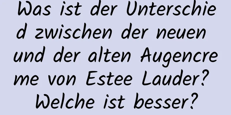 Was ist der Unterschied zwischen der neuen und der alten Augencreme von Estee Lauder? Welche ist besser?