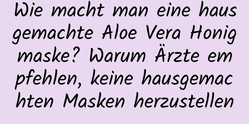 Wie macht man eine hausgemachte Aloe Vera Honigmaske? Warum Ärzte empfehlen, keine hausgemachten Masken herzustellen