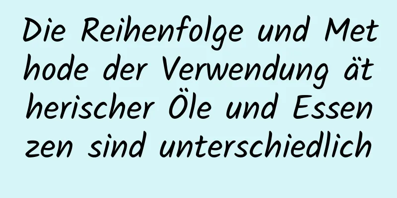 Die Reihenfolge und Methode der Verwendung ätherischer Öle und Essenzen sind unterschiedlich
