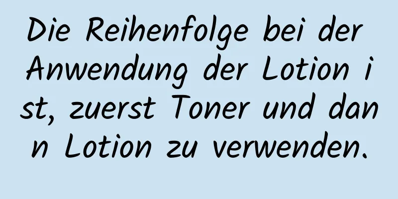 Die Reihenfolge bei der Anwendung der Lotion ist, zuerst Toner und dann Lotion zu verwenden.