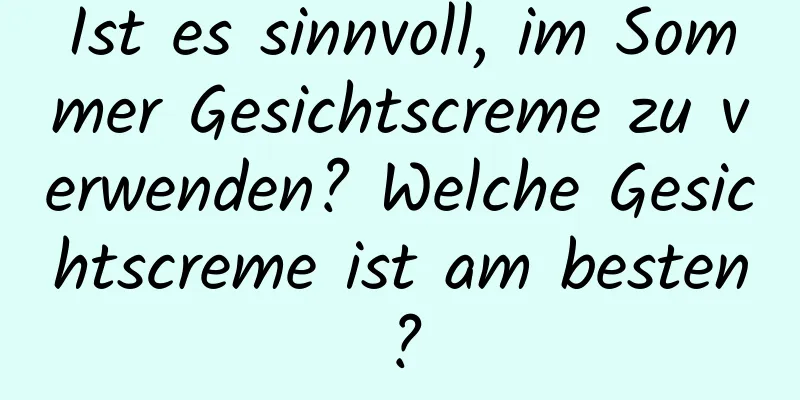 Ist es sinnvoll, im Sommer Gesichtscreme zu verwenden? Welche Gesichtscreme ist am besten?