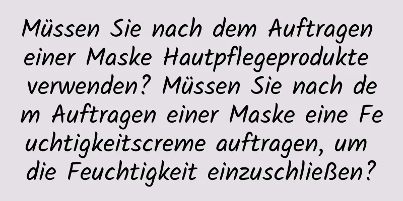 Müssen Sie nach dem Auftragen einer Maske Hautpflegeprodukte verwenden? Müssen Sie nach dem Auftragen einer Maske eine Feuchtigkeitscreme auftragen, um die Feuchtigkeit einzuschließen?