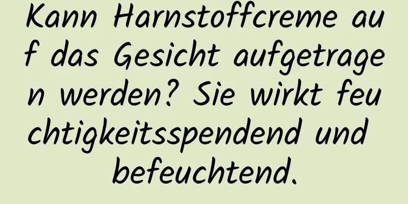 Kann Harnstoffcreme auf das Gesicht aufgetragen werden? Sie wirkt feuchtigkeitsspendend und befeuchtend.